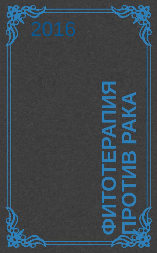 Фитотерапия против рака : книга надежды : многолетний опыт авторов по использованию средств природного происхождения в оздоровлении онкологических больных