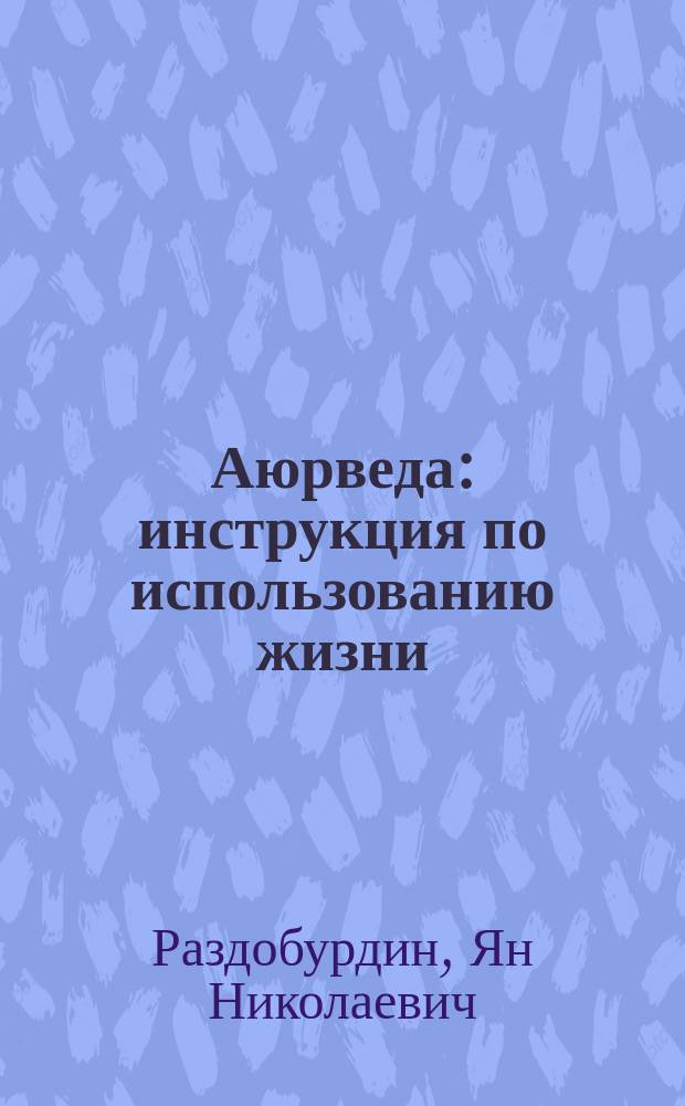 Аюрведа : инструкция по использованию жизни : жить вкусно и не болеть