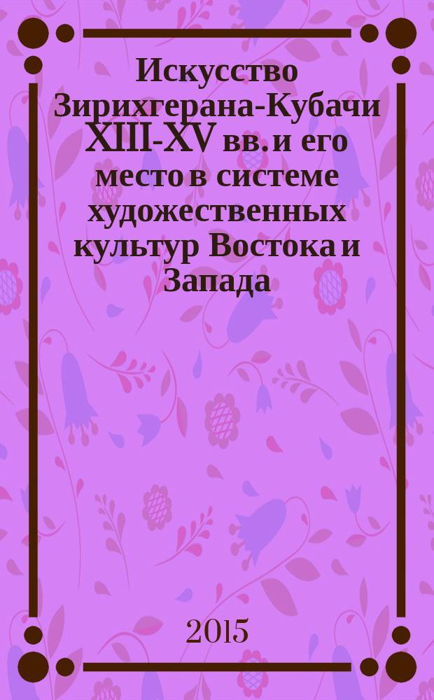 Искусство Зирихгерана-Кубачи XIII-XV вв. и его место в системе художественных культур Востока и Запада : монография