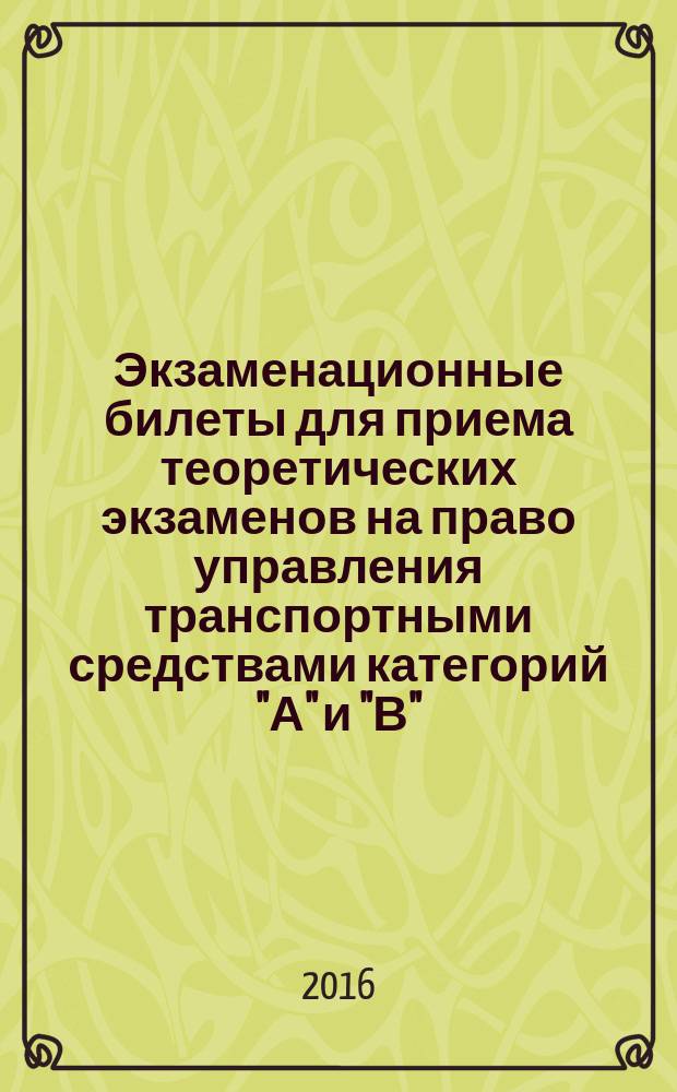 Экзаменационные билеты для приема теоретических экзаменов на право управления транспортными средствами категорий "А" и "В" : по состоянию на 30 мая 2016 года : официальное издание