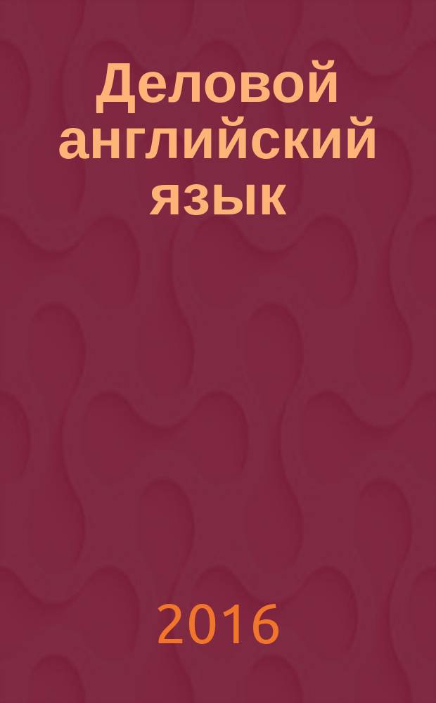 Деловой английский язык : пособие по изучению делового английского языка для студентов IV курса направления подготовки 38.03.02 очной формы обучения