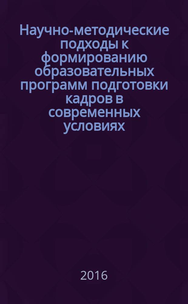 Научно-методические подходы к формированию образовательных программ подготовки кадров в современных условиях : сборник статей по итогам III Научно-практической конференции (10 декабря 2015 г., Москва)