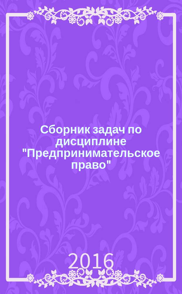 Сборник задач по дисциплине "Предпринимательское право" : учебное пособие : для преподавателей, адъюнктов, курсантов и слушателей Московского университета МВД России имени В. Я. Кикотя, студентов юридических вузов