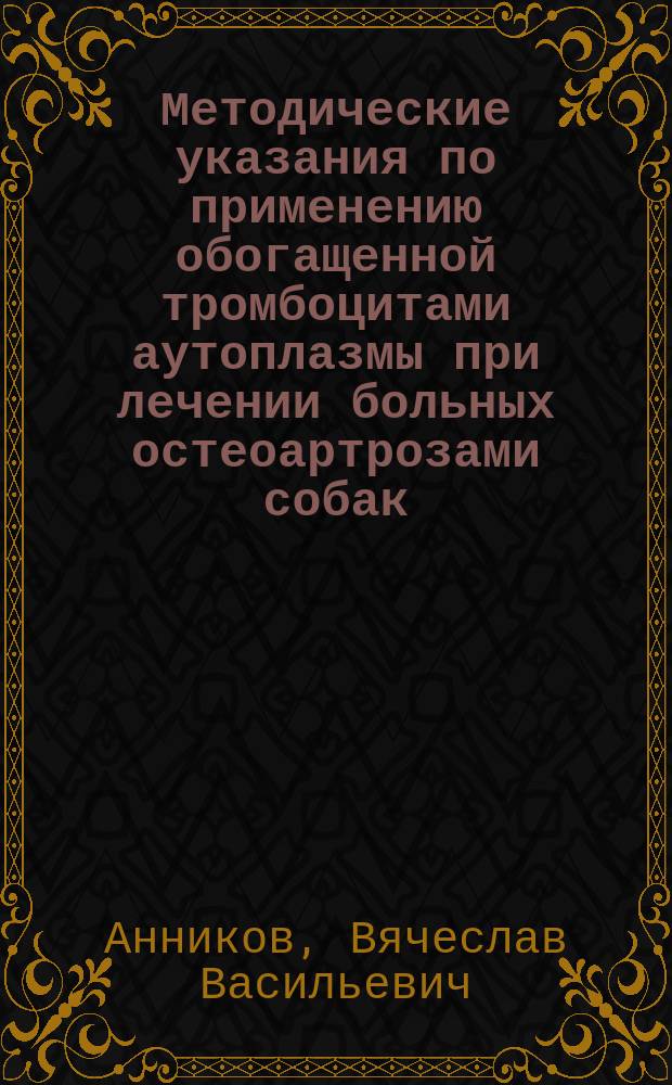 Методические указания по применению обогащенной тромбоцитами аутоплазмы при лечении больных остеоартрозами собак : учебно-методическое пособие для студентов высших учебных заведений, обучающихся по специальности 36.05.01 "Ветеринария", ветеринарных врачей и научных работников общебиологического профиля