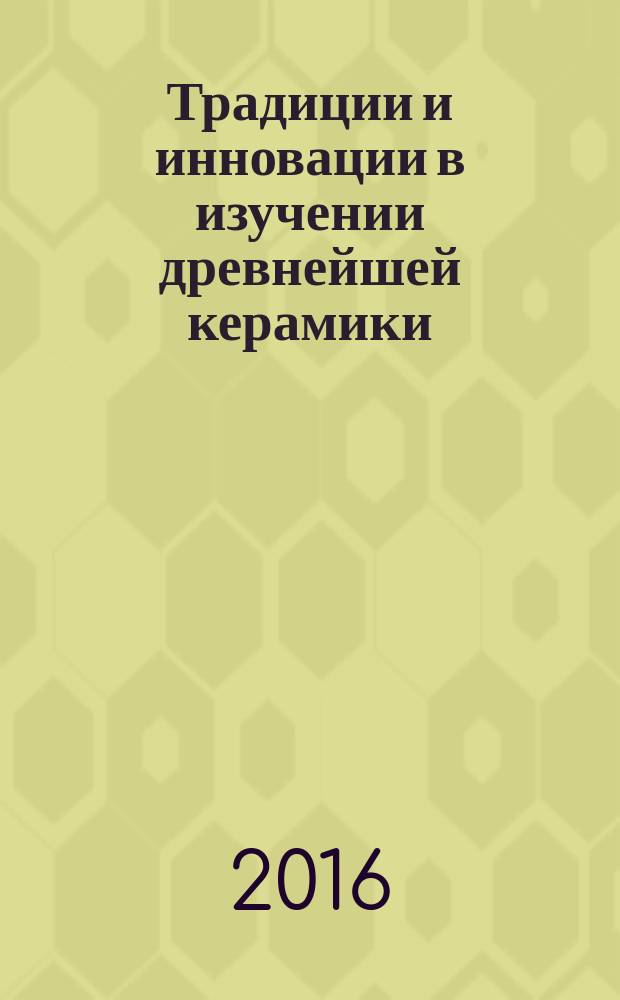 Традиции и инновации в изучении древнейшей керамики = Traditions and innovations in the study of earliest pottery : материалы международной научной конференции, 24-27 мая 2016 года, Санкт-Петербург