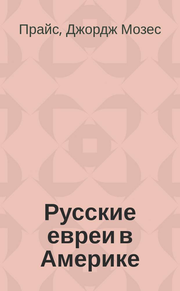 Русские евреи в Америке : очерки из истории, жизни и быта русско-еврейских эмигрантов в Соединенных Штатах Северной Америки : с 1881 по 1891 гг