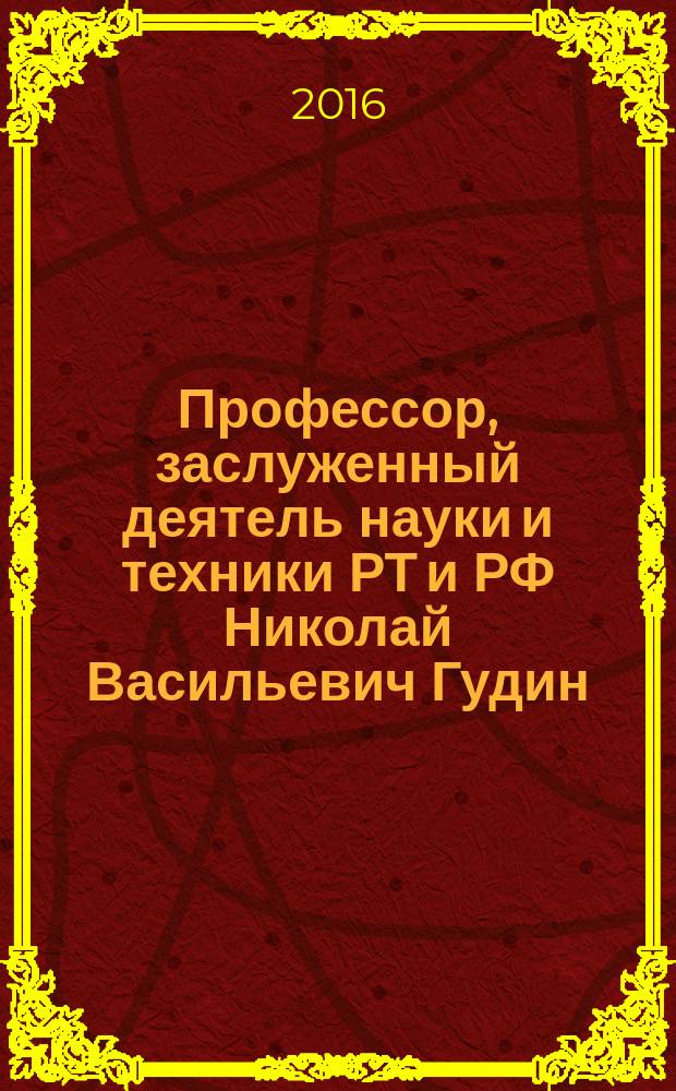 Профессор, заслуженный деятель науки и техники РТ и РФ Николай Васильевич Гудин : биобиблиография к 100-летию со дня рождения