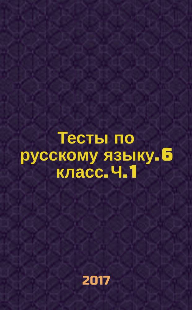 Тесты по русскому языку. 6 класс. Ч. 1 : к учебнику М. Т. Баранова, Т. А. Ладыженской, Л. А. Тростенцовой и др. "Русский язык. 6 класс. Часть 1" (М.: Просвещение)