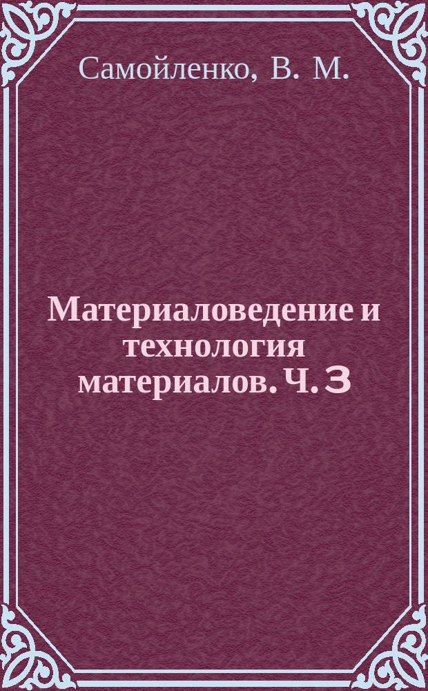 Материаловедение и технология материалов. Ч. 3 : пособие по выполнению практических занятий и лабораторных работ по направлениям 25.03.01, 25.04.01, 20.03.01.23.03.01, 25.03.03 всех форм обучения