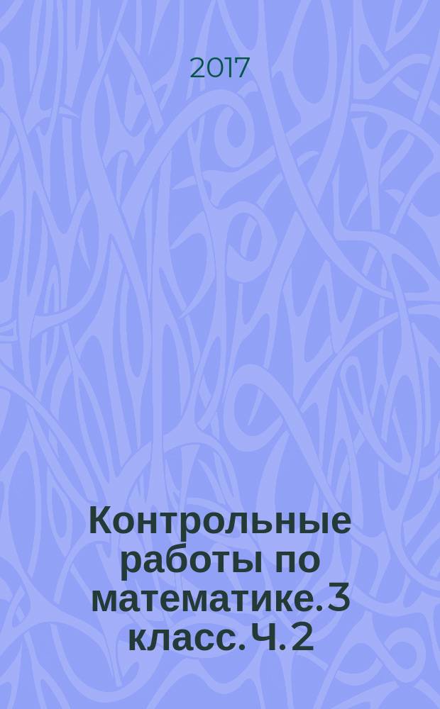 Контрольные работы по математике. 3 класс. Ч. 2 : к учебнику М. И. Моро и др. "Математика. 3 класс. В двух частях" (М. : Просвещение)