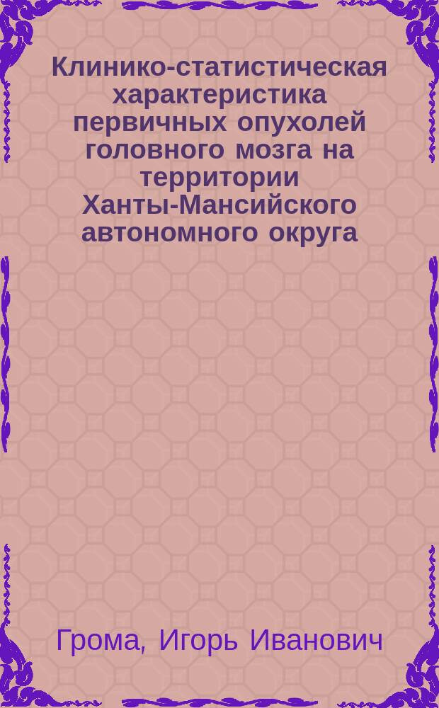 Клинико-статистическая характеристика первичных опухолей головного мозга на территории Ханты-Мансийского автономного округа - Югры : автореферат диссертации на соискание ученой степени кандидата медицинских наук : специальность 14.01.18 <Нейрохирургия>