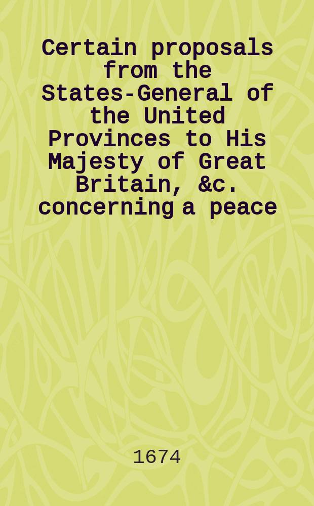 Certain proposals from the States-General of the United Provinces to His Majesty of Great Britain, &c. concerning a peace // His Majesties gracious speech to the both Houses of parliament, January 24. 1673/4.