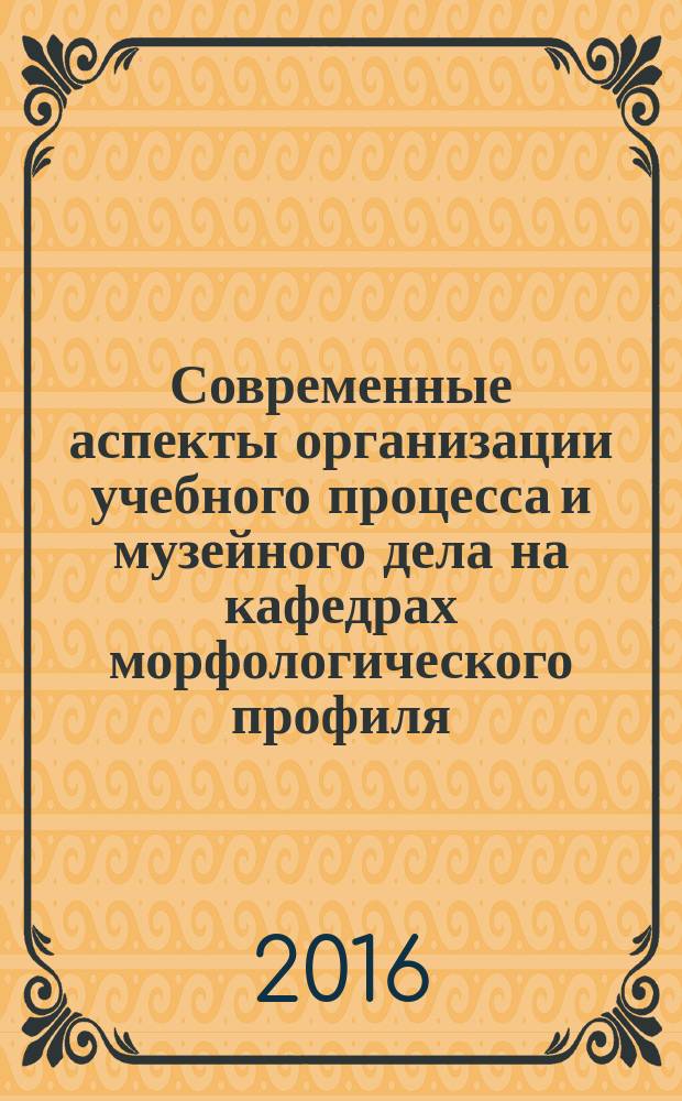 Современные аспекты организации учебного процесса и музейного дела на кафедрах морфологического профиля : (материалы всероссийской научной конференции, 3-4 июня 2016 г.)