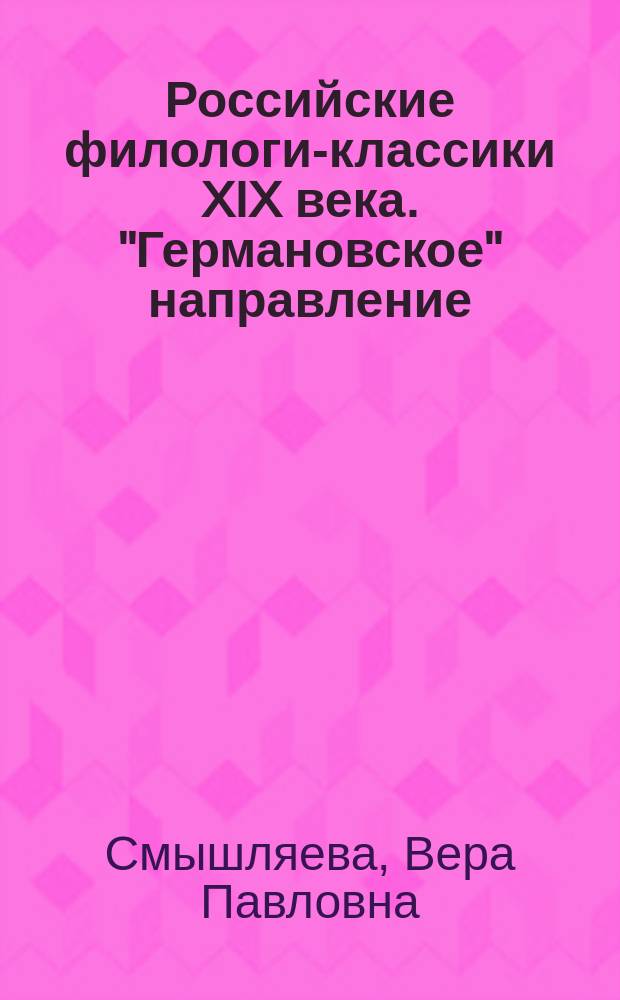 Российские филологи-классики XIX века. "Германовское" направление : (материалы для биографического словаря) : около 300 биографий