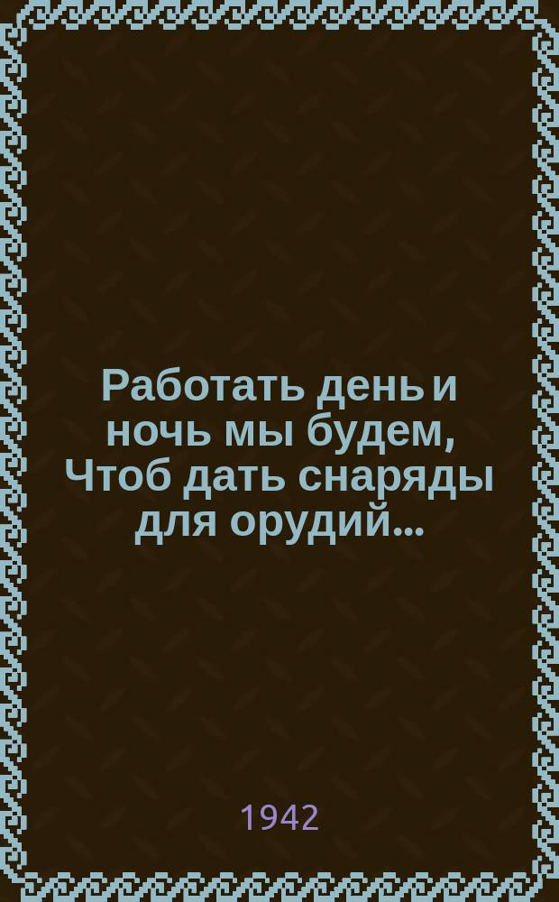 1. Работать день и ночь мы будем, Чтоб дать снаряды для орудий...; 2. Работай четко, быстро, ловко: Бойцу на фронт нужна винтовка!; 3. Мы каждым танком броневым Друзьям поможем боевым...; 4. Знай: полушубок, ладно сшитый - Бойцу от холода защита...; 5. Все, что готовит тыл сейчас Победы приближает час...: плакат / рисунки Н. Кочергина; текст Б. Тимофеева