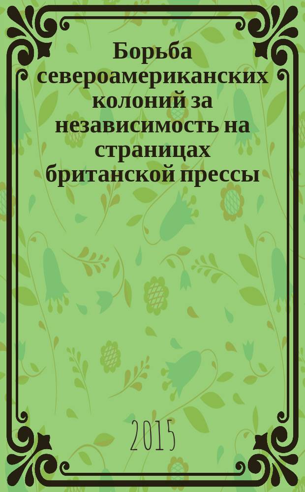 Борьба североамериканских колоний за независимость на страницах британской прессы : автореферат диссертации на соискание ученой степени кандидата исторических наук : специальность 07.00.03 <Всеобщая история>