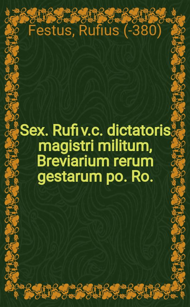 Sex. Rufi v.c. dictatoris magistri militum, Breviarium rerum gestarum po. Ro. : Ad Valentinianum Augustum. Innumeris locis ad fidem antiquiss. exemplarium restitutum // Introductio in historiam Romanam