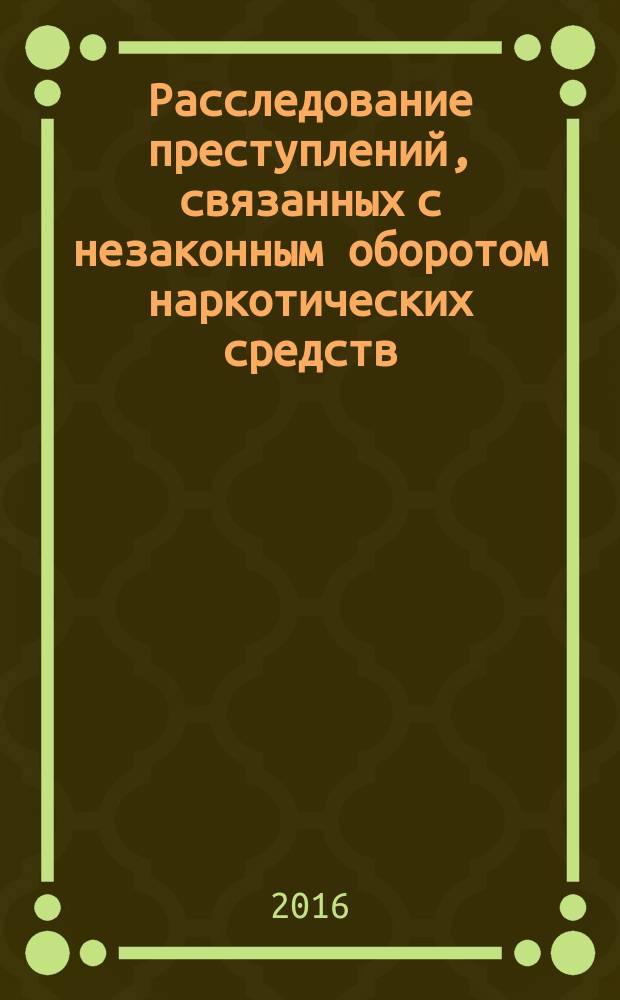 Расследование преступлений, связанных с незаконным оборотом наркотических средств, психотропных веществ и их аналогов : учебное пособие