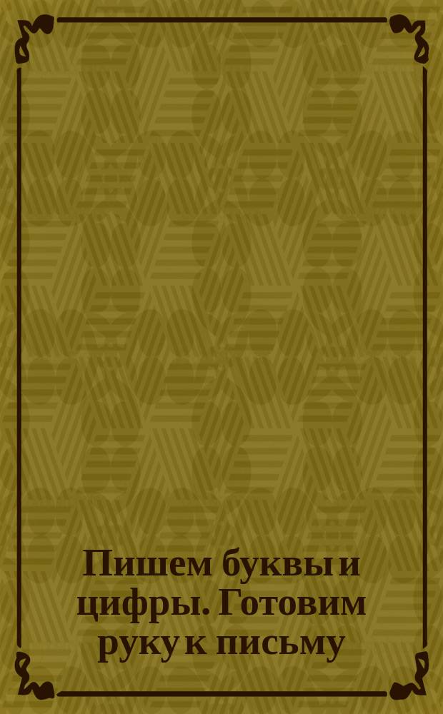 Пишем буквы и цифры. Готовим руку к письму : для детей дошкольного возраста : 4-6 лет