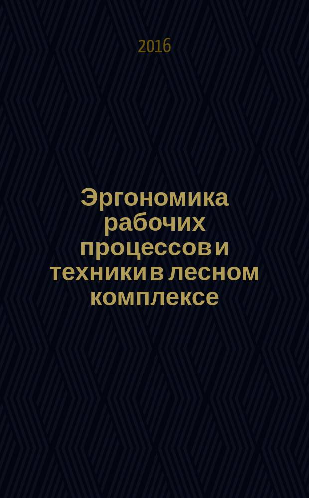 Эргономика рабочих процессов и техники в лесном комплексе : учебник : для аспирантов, обучающихся по направлению подготовки 35.06.04 - Технологии, средства механизации и энергетическое оборудование в сельском, лесном и рыбном хозяйстве, направленность программы Технология и машины лесозаготовок и лесного хозяйства, бакалавров по направлению подготовки 15.03.02 - Технологические машины и оборудование