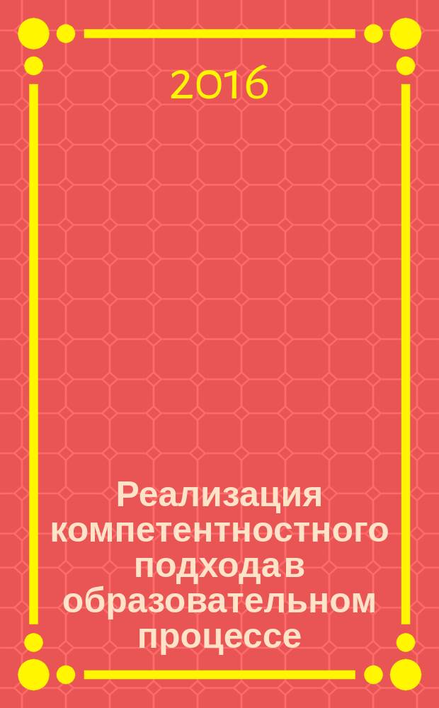 Реализация компетентностного подхода в образовательном процессе: традиции, инновации, перспективы : сборник материалов IV Международной заочной научно-практической конференции (Абакан, апрель 2016 г.)