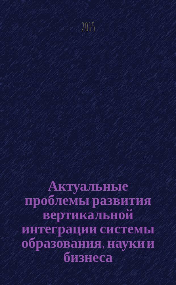 Актуальные проблемы развития вертикальной интеграции системы образования, науки и бизнеса: экономические, правовые и социальные аспекты : материалы III Международной научно-практической конференции, 29 мая 2015 г., Воронеж