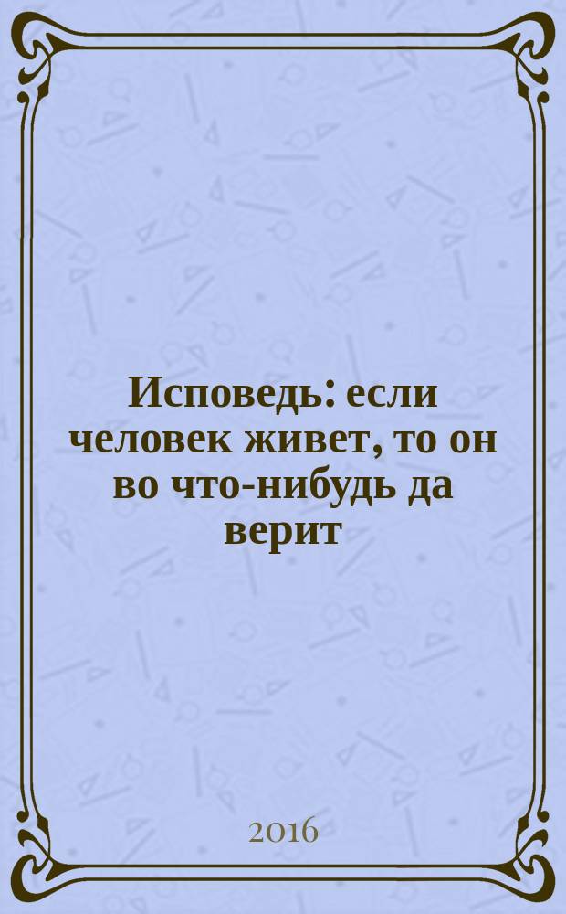Исповедь : если человек живет, то он во что-нибудь да верит