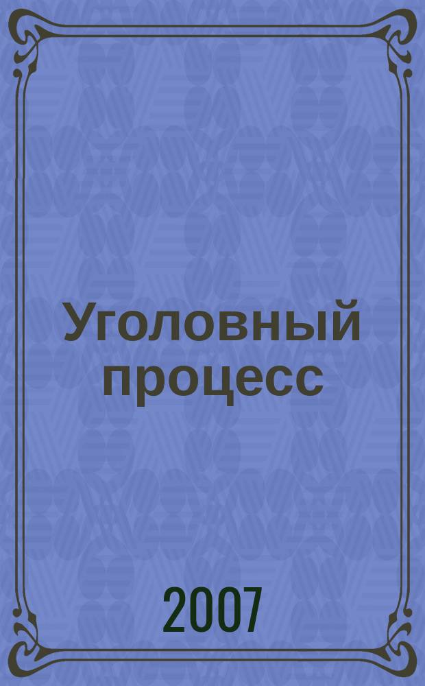 Уголовный процесс : Ежемес. журн. Изд. дома "Арбитр. практика" по уголов. праву, процессу и криминалистике. 2007, № 9 (33)