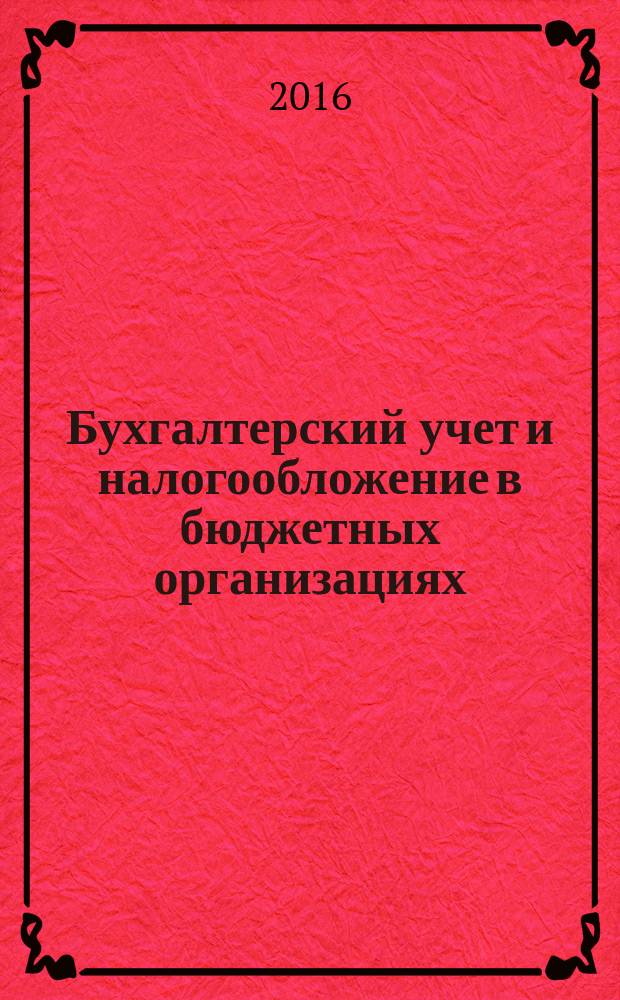 Бухгалтерский учет и налогообложение в бюджетных организациях : бухучет. Налогообложение. Финансы ежемесячный научно-практический журнал для бухгалтера. 2016, № 5