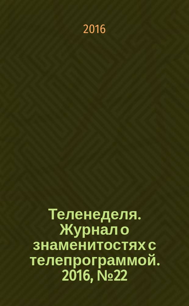 Теленеделя. Журнал о знаменитостях с телепрограммой. 2016, № 22 : Казань. Набережные Челны. Нижнекамск