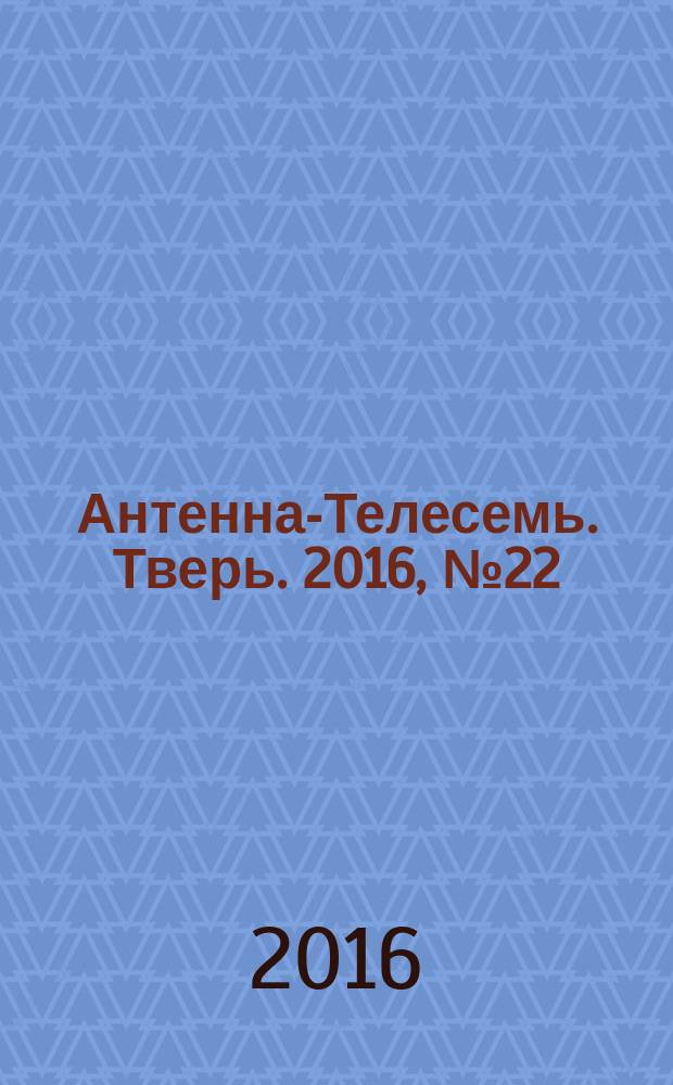 Антенна-Телесемь. Тверь. 2016, № 22 (22)