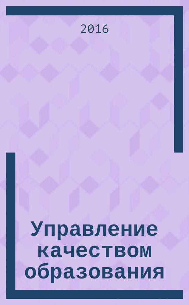 Управление качеством образования: теория и практика эффективного администрирования : научно-методический журнал для руководителей образовательных учреждений и специалистов в области управления образованием. 2016, № 4