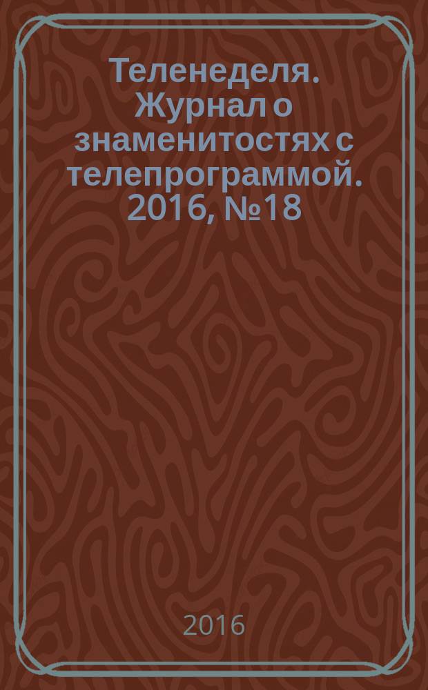 Теленеделя. Журнал о знаменитостях с телепрограммой. 2016, № 18