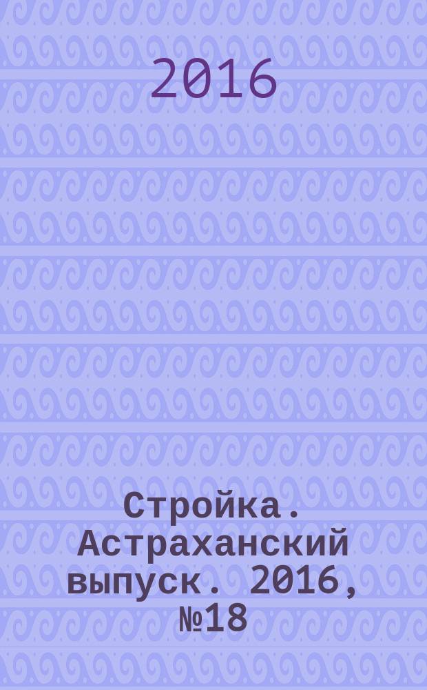Стройка. Астраханский выпуск. 2016, № 18