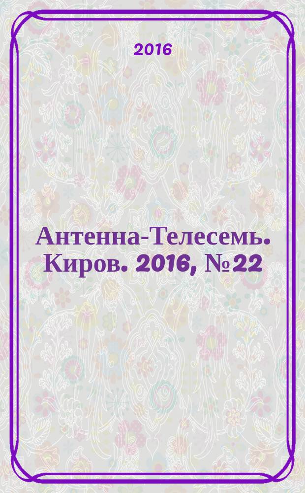 Антенна-Телесемь. Киров. 2016, № 22 (22)
