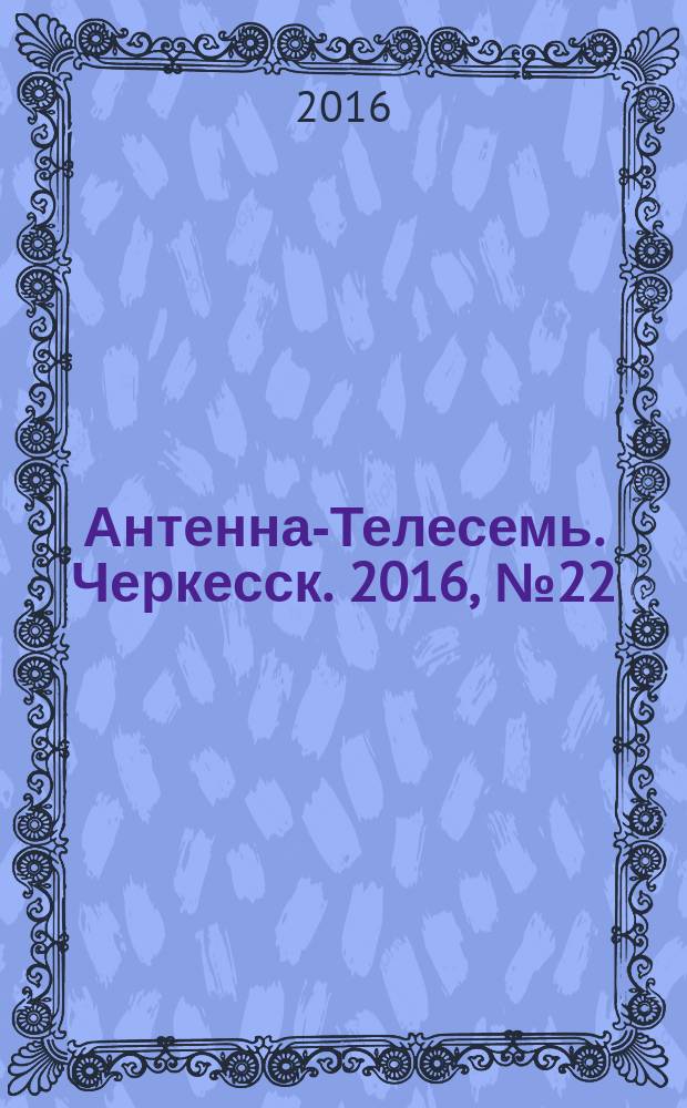 Антенна-Телесемь. Черкесск. 2016, № 22 (22)
