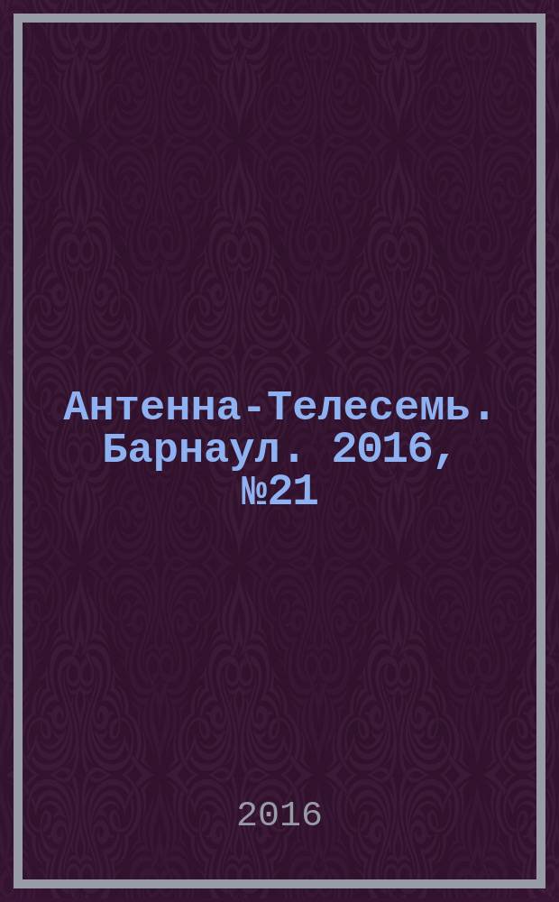 Антенна-Телесемь. Барнаул. 2016, № 21 (21)