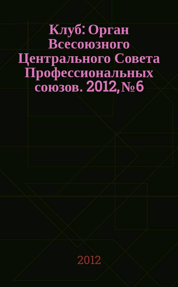 Клуб : Орган Всесоюзного Центрального Совета Профессиональных союзов. 2012, № 6