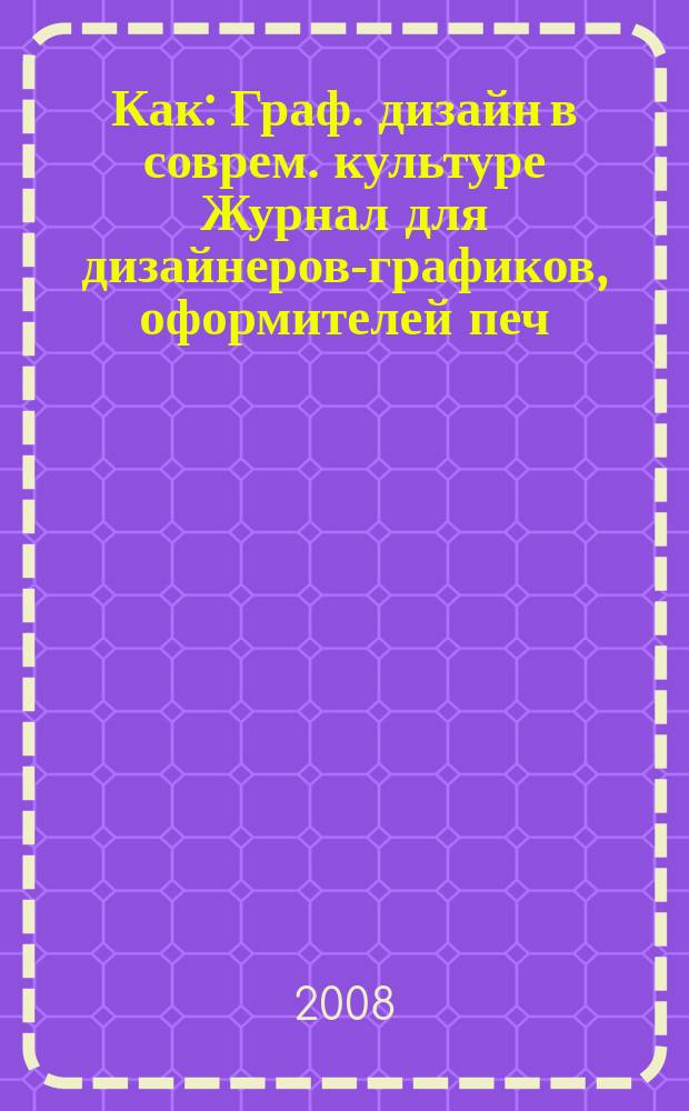 Как : Граф. дизайн в соврем. культуре Журнал для дизайнеров-графиков, оформителей печ. продукции и просто художников. 2008, № 3 (47)