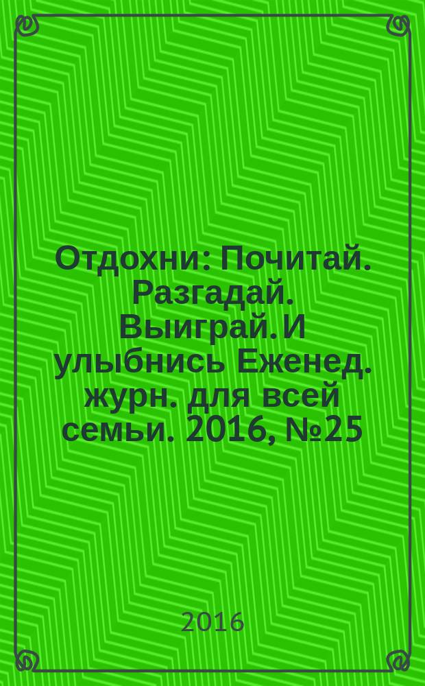 Отдохни : Почитай. Разгадай. Выиграй. И улыбнись Еженед. журн. для всей семьи. 2016, № 25