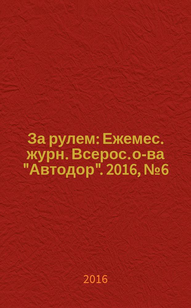 За рулем : Ежемес. журн. Всерос. о-ва "Автодор". 2016, № 6 (1020)
