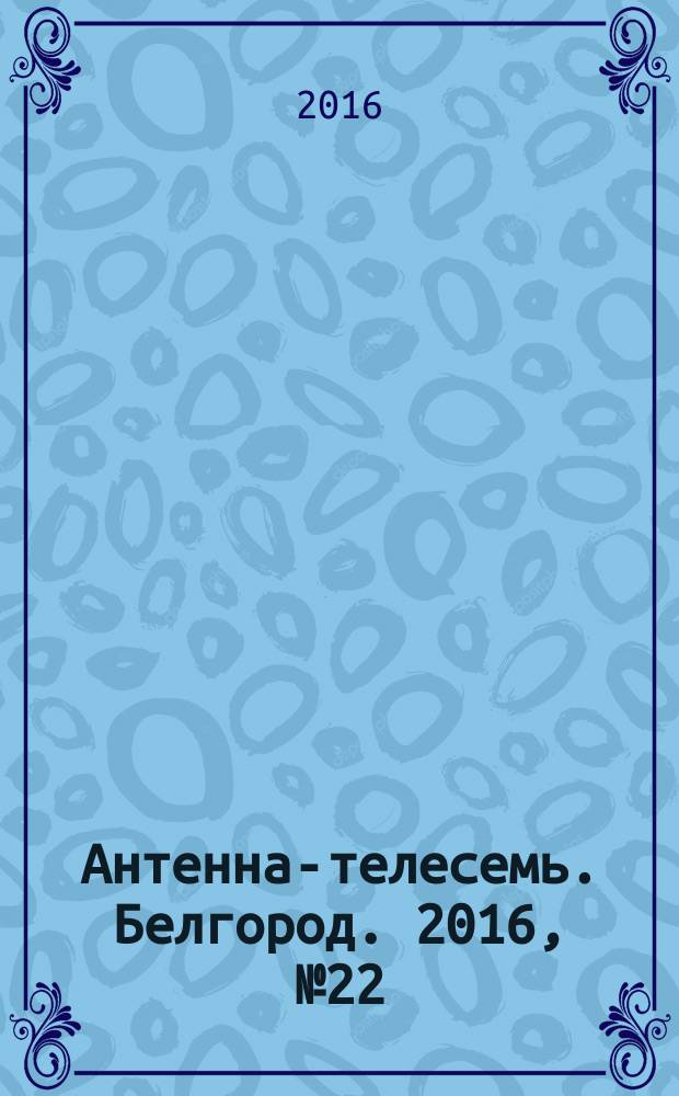 Антенна-телесемь. Белгород. 2016, № 22 (22)