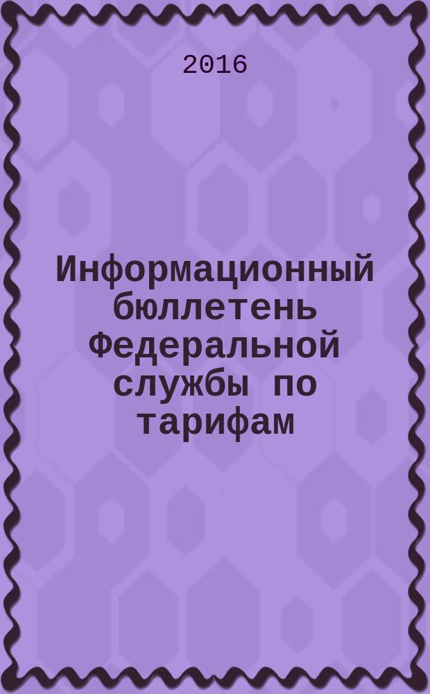 Информационный бюллетень Федеральной службы по тарифам : Офиц. изд. Федерал. службы по тарифам. 2016, № 18 (680)