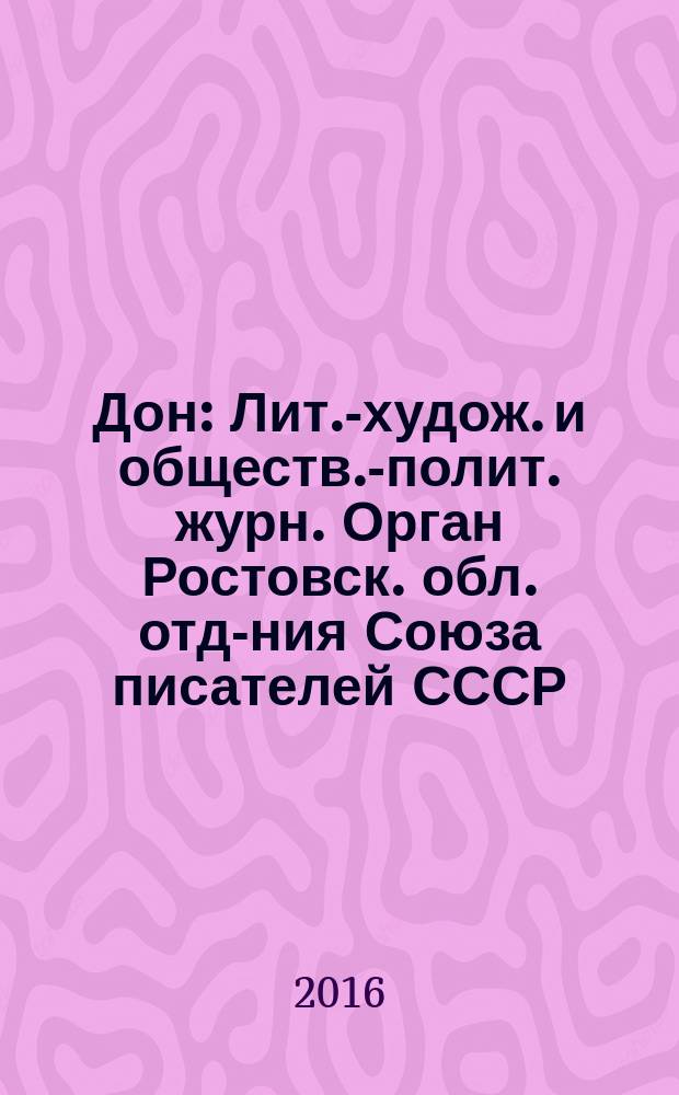 Дон : Лит.-худож. и обществ.-полит. журн. Орган Ростовск. обл. отд-ния Союза писателей СССР. 2016, № 4/6