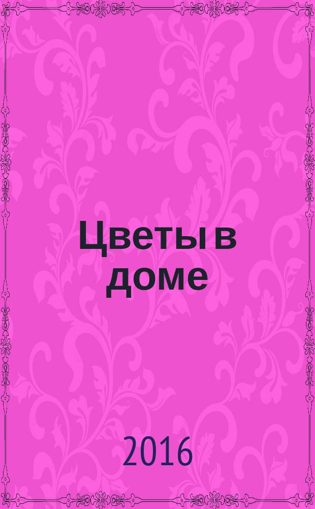 Цветы в доме : Растения для квартир, балконов и террас Ежемес. журн. 2016, № 7