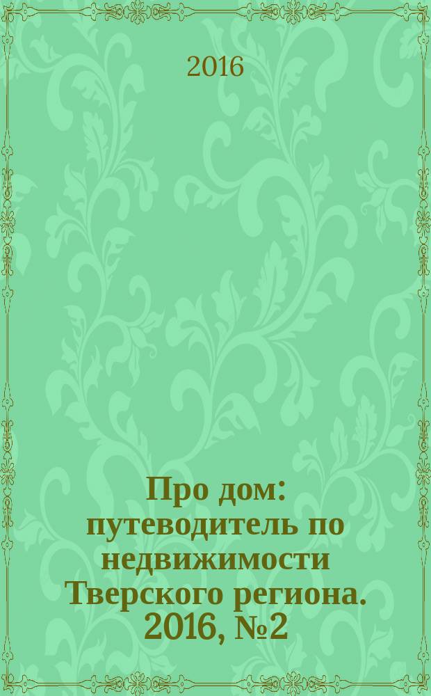 Про дом : путеводитель по недвижимости Тверского региона. 2016, № 2 (2)