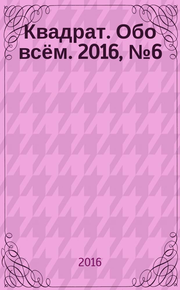 Квадрат. Обо всём. 2016, № 6 (98)