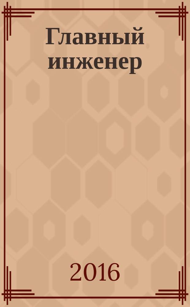 Главный инженер : Упр. пром. производством Ежемес. произв.-техн. журн. 2016, № 5