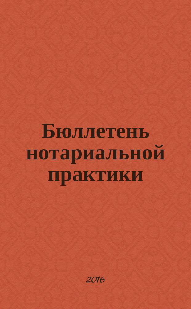 Бюллетень нотариальной практики : Практ. и информ. изд. 2016, № 2 (120)