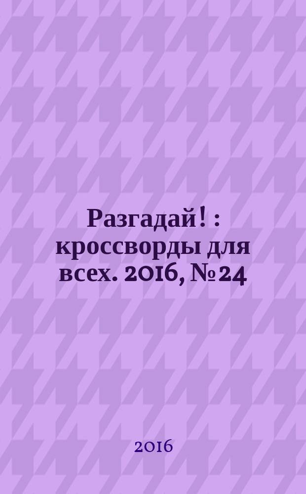 Разгадай ! : кроссворды для всех. 2016, № 24